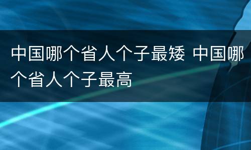 中国哪个省人个子最矮 中国哪个省人个子最高