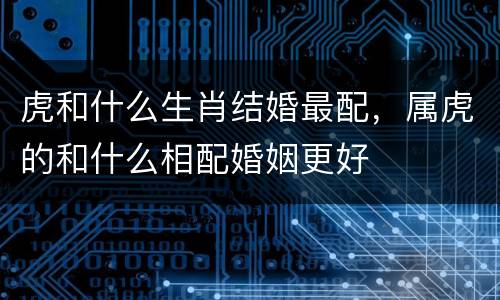 虎和什么生肖结婚最配，属虎的和什么相配婚姻更好