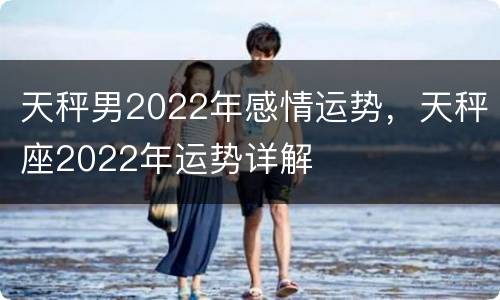 天秤男2022年感情运势，天秤座2022年运势详解