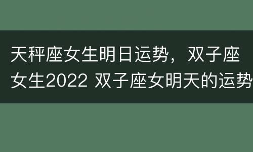 天秤座女生明日运势，双子座女生2022 双子座女明天的运势