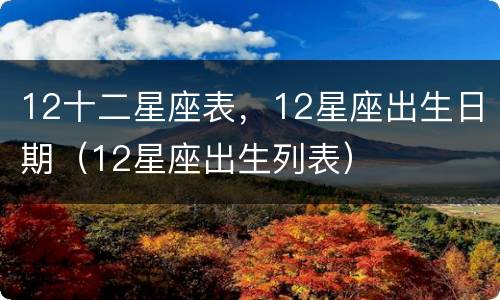12十二星座表，12星座出生日期（12星座出生列表）