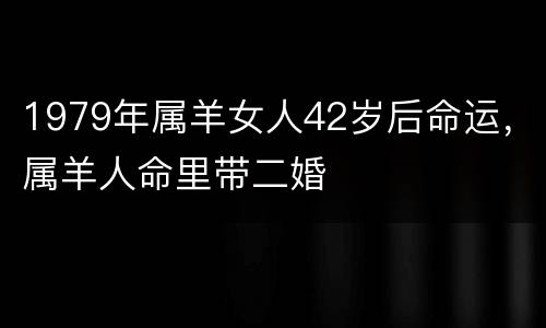 1979年属羊女人42岁后命运，属羊人命里带二婚
