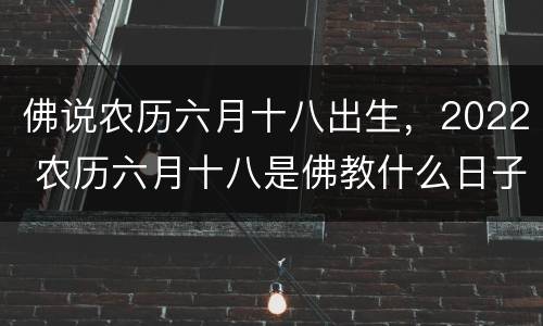 佛说农历六月十八出生，2022 农历六月十八是佛教什么日子