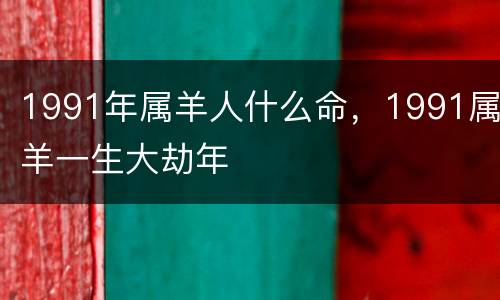1991年属羊人什么命，1991属羊一生大劫年