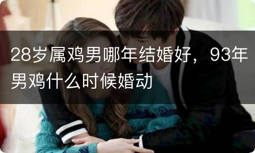 28岁属鸡男哪年结婚好，93年男鸡什么时候婚动