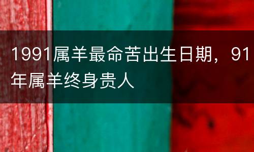 1991属羊最命苦出生日期，91年属羊终身贵人