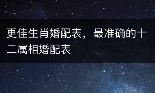 更佳生肖婚配表，最准确的十二属相婚配表