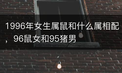 1996年女生属鼠和什么属相配，96鼠女和95猪男