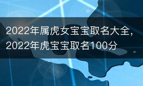 2022年属虎女宝宝取名大全，2022年虎宝宝取名100分