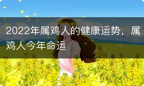 2022年属鸡人的健康运势，属鸡人今年命运