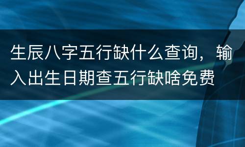 生辰八字五行缺什么查询，输入出生日期查五行缺啥免费