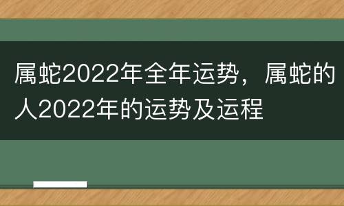 属蛇2022年全年运势，属蛇的人2022年的运势及运程