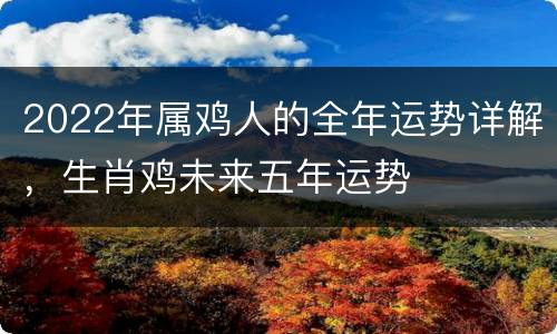 2022年属鸡人的全年运势详解，生肖鸡未来五年运势