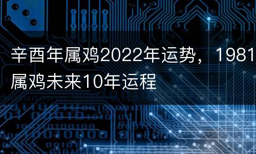 辛酉年属鸡2022年运势，1981属鸡未来10年运程
