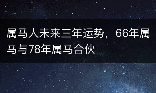 属马人未来三年运势，66年属马与78年属马合伙