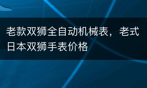 老款双狮全自动机械表，老式日本双狮手表价格