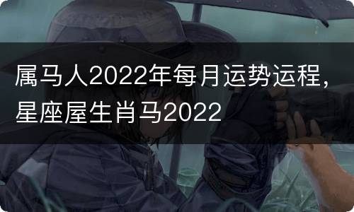 属马人2022年每月运势运程，星座屋生肖马2022