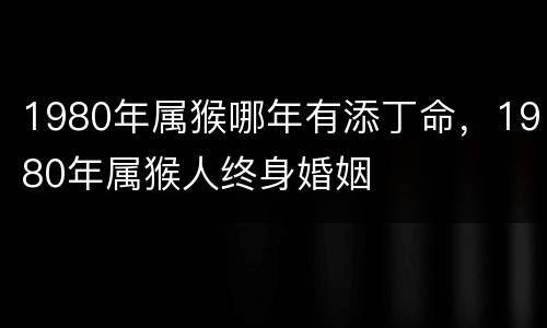 1980年属猴哪年有添丁命，1980年属猴人终身婚姻
