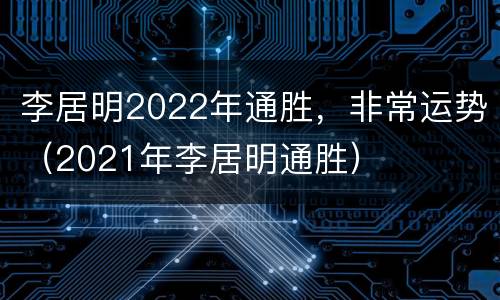 李居明2022年通胜，非常运势（2021年李居明通胜）