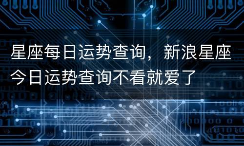 星座每日运势查询，新浪星座今日运势查询不看就爱了