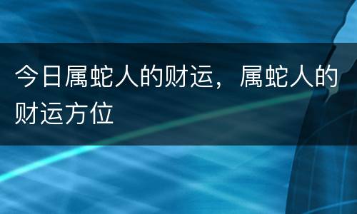 今日属蛇人的财运，属蛇人的财运方位