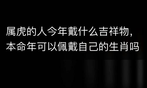 属虎的人今年戴什么吉祥物，本命年可以佩戴自己的生肖吗