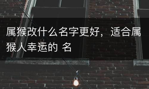 属猴改什么名字更好，适合属猴人幸运的 名