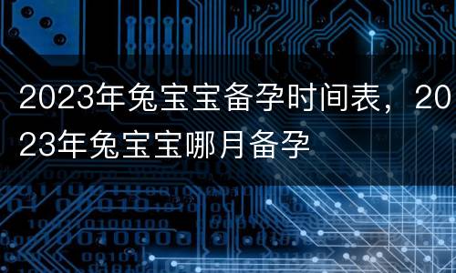 2023年兔宝宝备孕时间表，2023年兔宝宝哪月备孕
