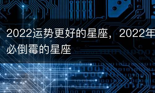 2022运势更好的星座，2022年必倒霉的星座