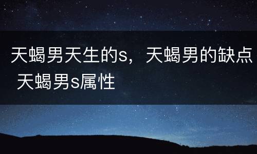 天蝎男天生的s，天蝎男的缺点 天蝎男s属性