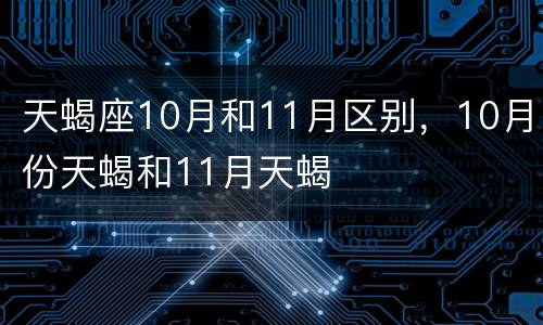 天蝎座10月和11月区别，10月份天蝎和11月天蝎