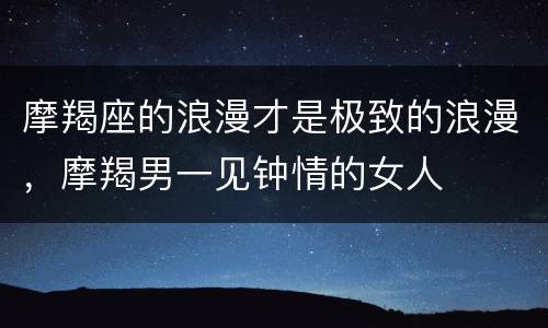 摩羯座的浪漫才是极致的浪漫，摩羯男一见钟情的女人