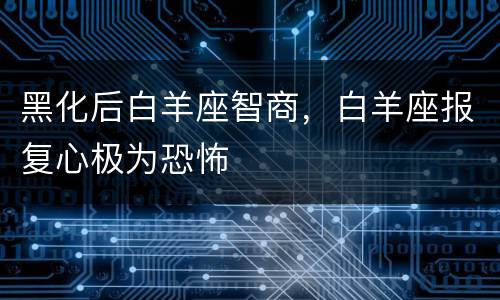 黑化后白羊座智商，白羊座报复心极为恐怖