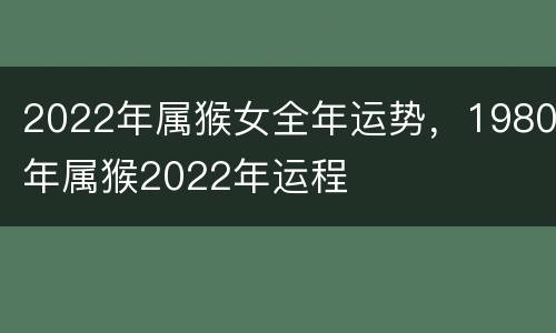 2022年属猴女全年运势，1980年属猴2022年运程