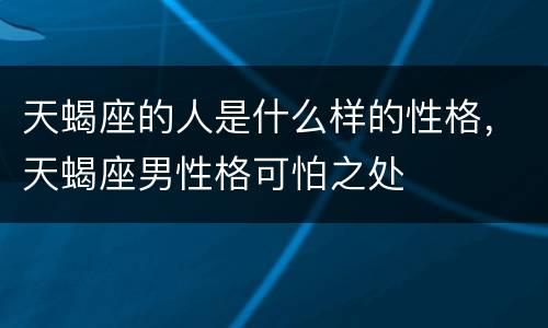 天蝎座的人是什么样的性格，天蝎座男性格可怕之处