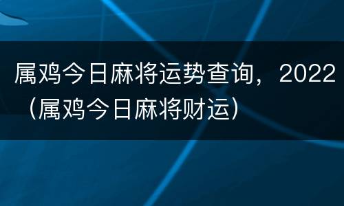 属鸡今日麻将运势查询，2022（属鸡今日麻将财运）