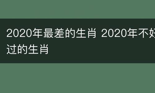 2020年最差的生肖 2020年不好过的生肖