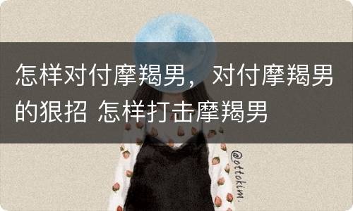 怎样对付摩羯男，对付摩羯男的狠招 怎样打击摩羯男