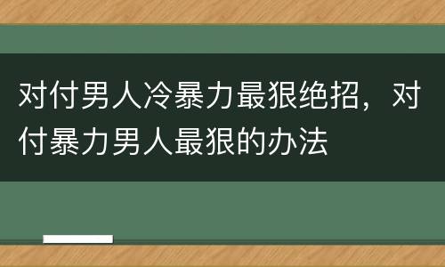 对付男人冷暴力最狠绝招，对付暴力男人最狠的办法