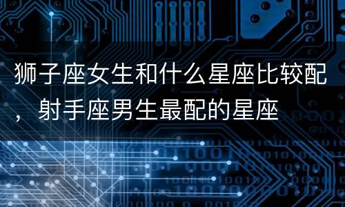 狮子座女生和什么星座比较配，射手座男生最配的星座