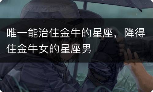 唯一能治住金牛的星座，降得住金牛女的星座男