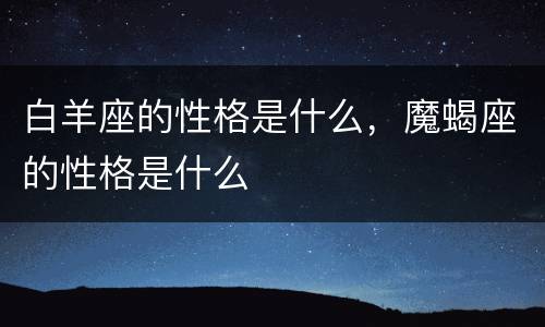 白羊座的性格是什么，魔蝎座的性格是什么