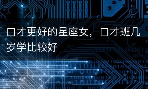 口才更好的星座女，口才班几岁学比较好