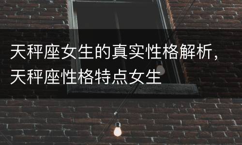 天秤座女生的真实性格解析，天秤座性格特点女生