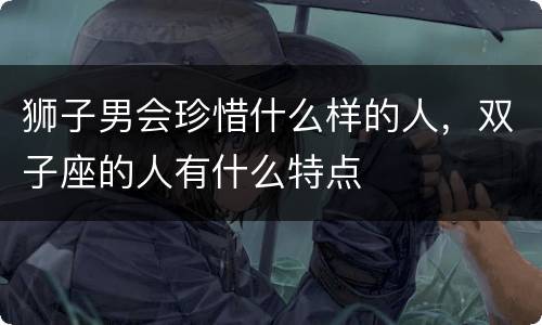 狮子男会珍惜什么样的人，双子座的人有什么特点