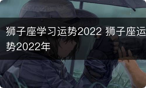 狮子座学习运势2022 狮子座运势2022年