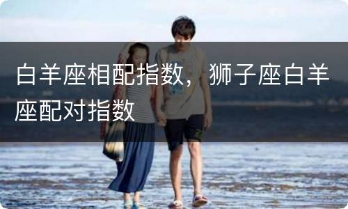 白羊座相配指数，狮子座白羊座配对指数