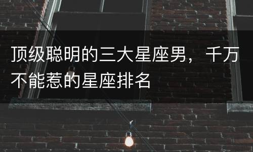 顶级聪明的三大星座男，千万不能惹的星座排名