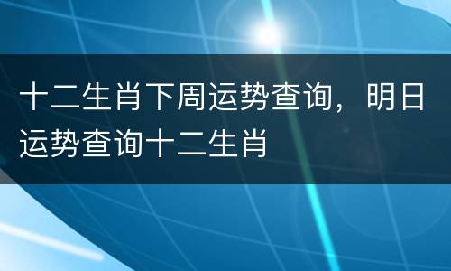 十二生肖下周运势查询，明日运势查询十二生肖