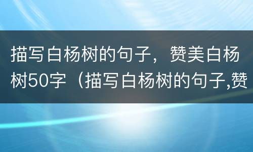 描写白杨树的句子，赞美白杨树50字（描写白杨树的句子,赞美白杨树50字左右）